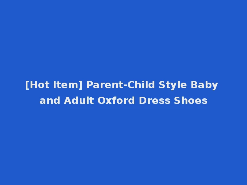 [Hot Item] Parent-Child Style Baby and Adult Oxford Dress Shoes
