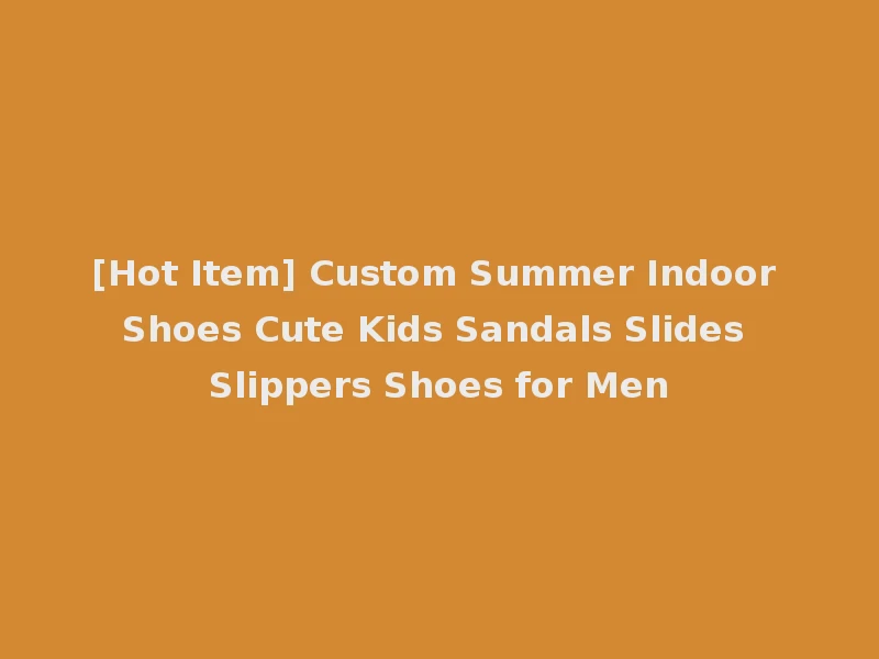 [Hot Item] Custom Summer Indoor Shoes Cute Kids Sandals Slides Slippers Shoes for Men