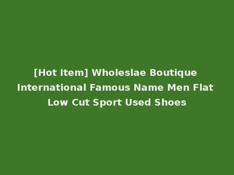 [Hot Item] Wholeslae Boutique International Famous Name Men Flat Low Cut Sport Used Shoes