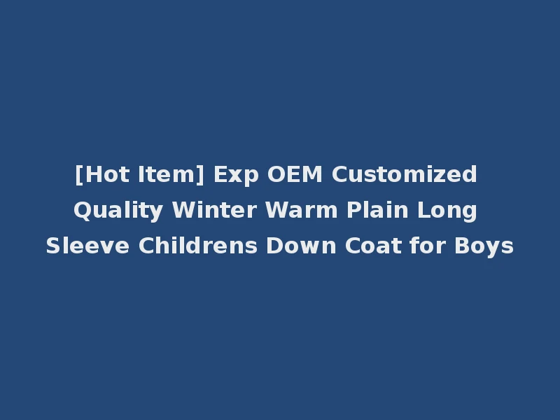 [Hot Item] Exp OEM Customized Quality Winter Warm Plain Long Sleeve Childrens Down Coat for Boys