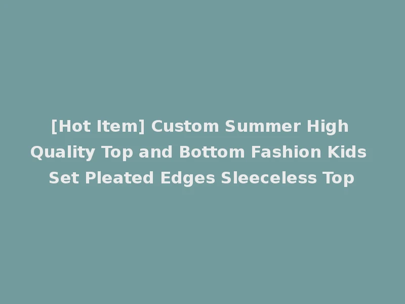 [Hot Item] Custom Summer High Quality Top and Bottom Fashion Kids Set Pleated Edges Sleeceless Top