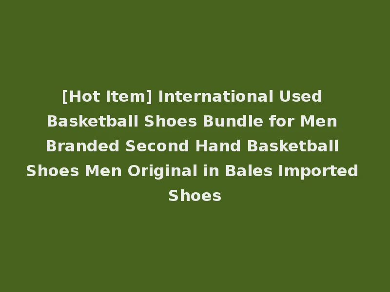 [Hot Item] International Used Basketball Shoes Bundle for Men Branded Second Hand Basketball Shoes Men Original in Bales Imported Shoes
