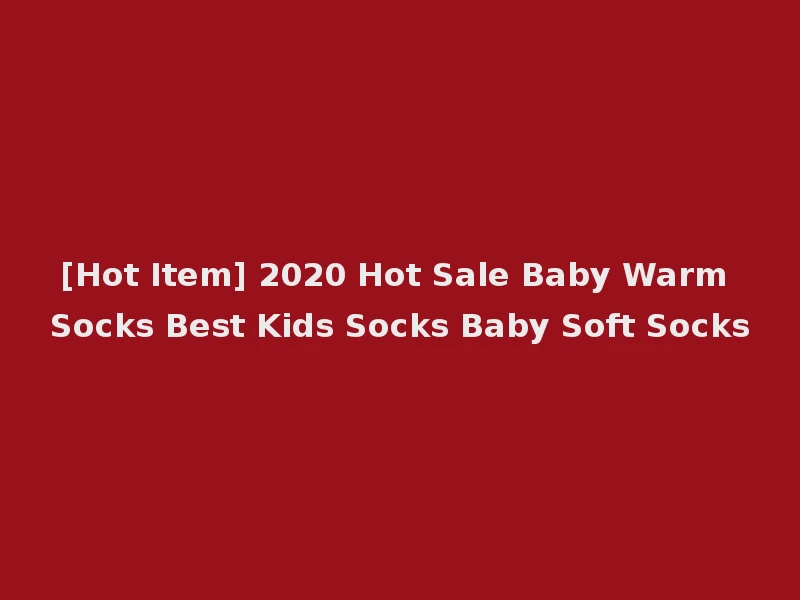 [Hot Item] 2020 Hot Sale Baby Warm Socks Best Kids Socks Baby Soft Socks