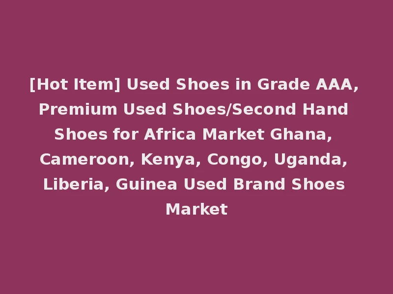[Hot Item] Used Shoes in Grade AAA, Premium Used Shoes/Second Hand Shoes for Africa Market Ghana, Cameroon, Kenya, Congo, Uganda, Liberia, Guinea Used Brand Shoes Market