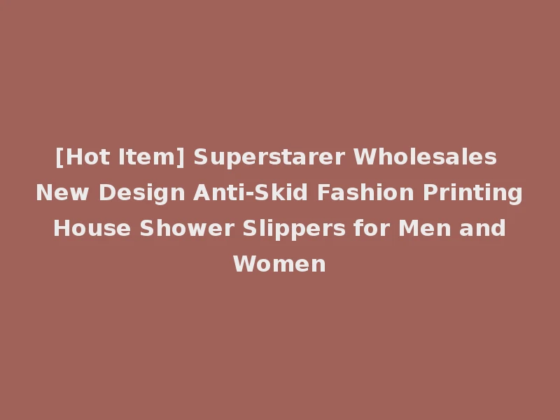 [Hot Item] Superstarer Wholesales New Design Anti-Skid Fashion Printing House Shower Slippers for Men and Women