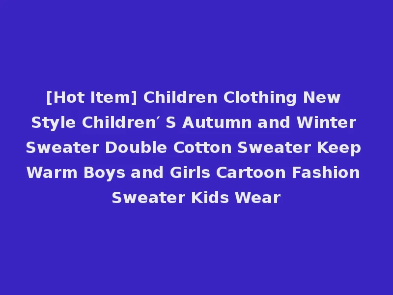 [Hot Item] Children Clothing New Style Children′ S Autumn and Winter Sweater Double Cotton Sweater Keep Warm Boys and Girls Cartoon Fashion Sweater Kids Wear