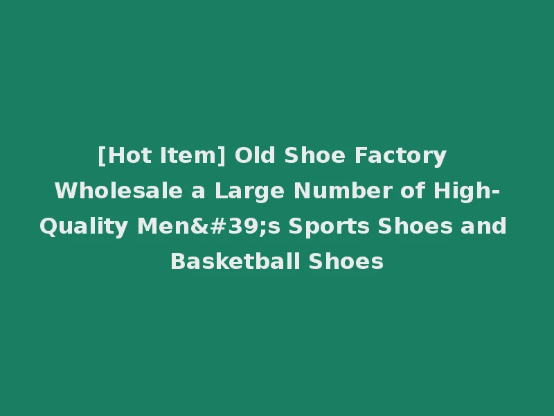 [Hot Item] Old Shoe Factory Wholesale a Large Number of High-Quality Men's Sports Shoes and Basketball Shoes