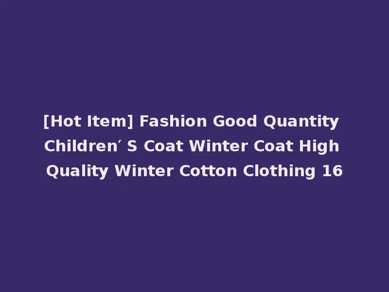 [Hot Item] Fashion Good Quantity Children′ S Coat Winter Coat High Quality Winter Cotton Clothing 16