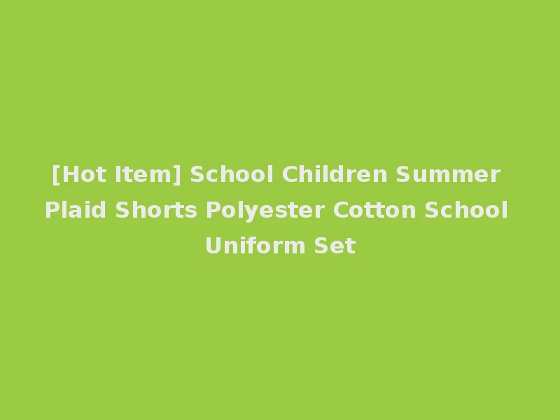 [Hot Item] School Children Summer Plaid Shorts Polyester Cotton School Uniform Set