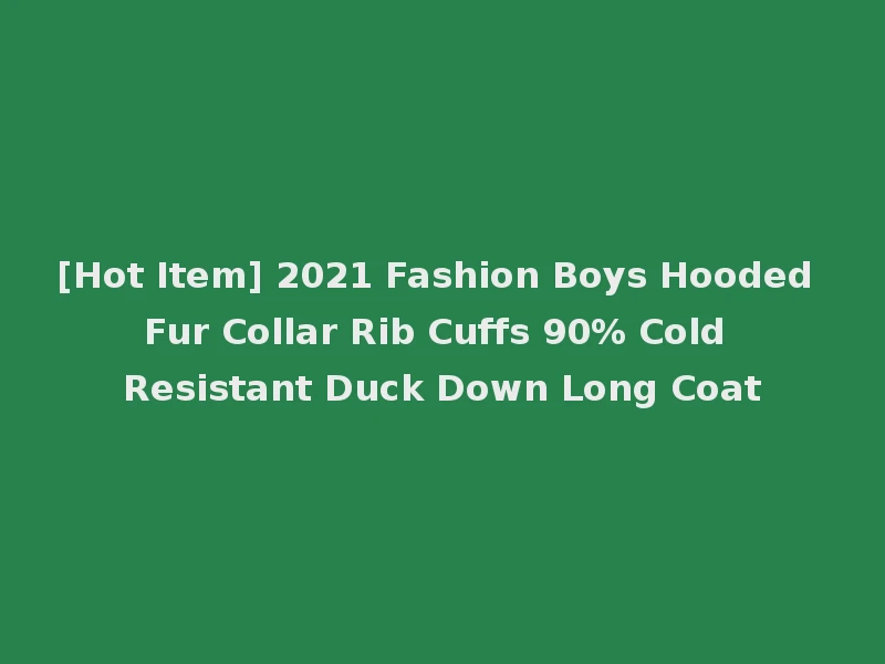 [Hot Item] 2021 Fashion Boys Hooded Fur Collar Rib Cuffs 90% Cold Resistant Duck Down Long Coat