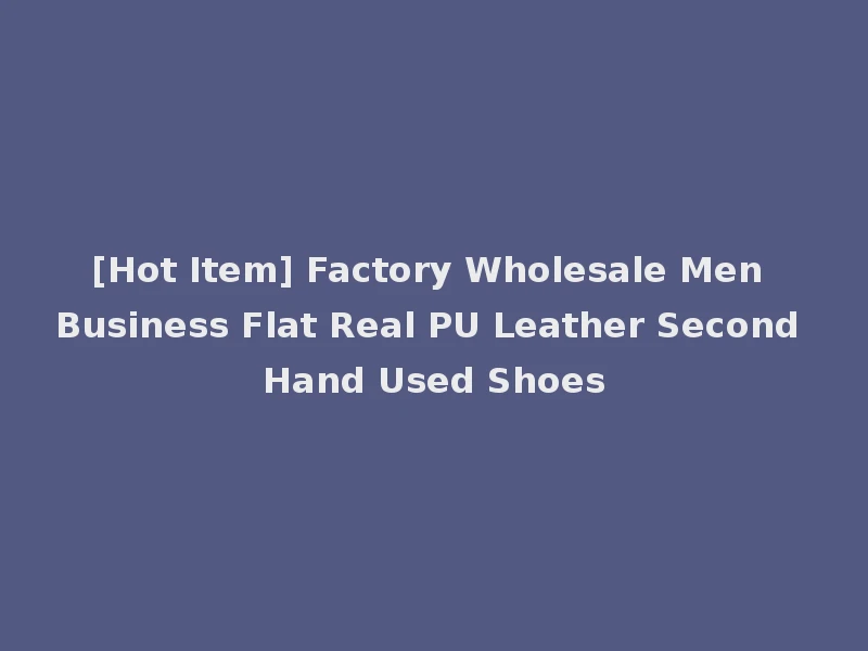 [Hot Item] Factory Wholesale Men Business Flat Real PU Leather Second Hand Used Shoes