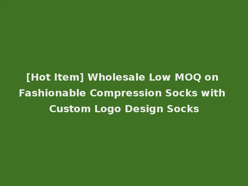 [Hot Item] Wholesale Low MOQ on Fashionable Compression Socks with Custom Logo Design Socks