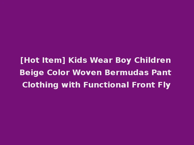 [Hot Item] Kids Wear Boy Children Beige Color Woven Bermudas Pant Clothing with Functional Front Fly