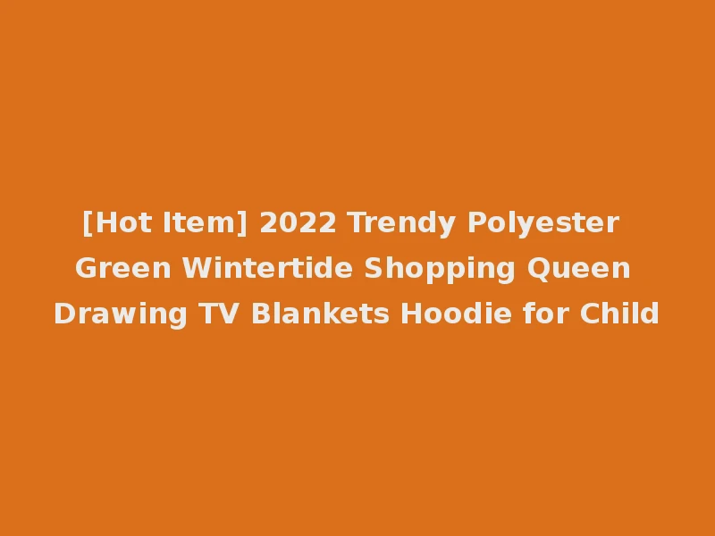 [Hot Item] 2022 Trendy Polyester Green Wintertide Shopping Queen Drawing TV Blankets Hoodie for Child