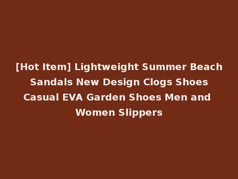 [Hot Item] Lightweight Summer Beach Sandals New Design Clogs Shoes Casual EVA Garden Shoes Men and Women Slippers