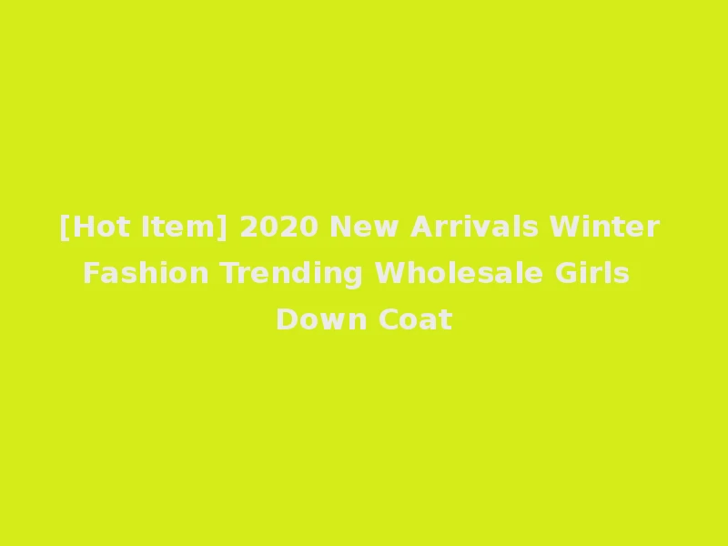 [Hot Item] 2020 New Arrivals Winter Fashion Trending Wholesale Girls Down Coat