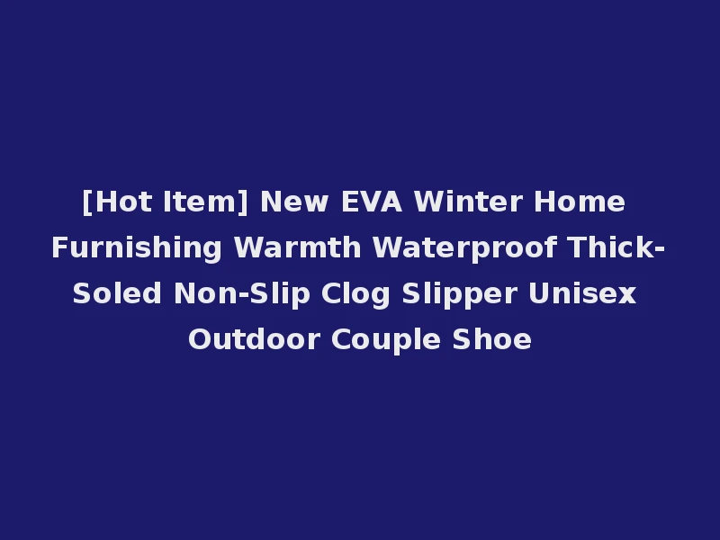 [Hot Item] New EVA Winter Home Furnishing Warmth Waterproof Thick-Soled Non-Slip Clog Slipper Unisex Outdoor Couple Shoe
