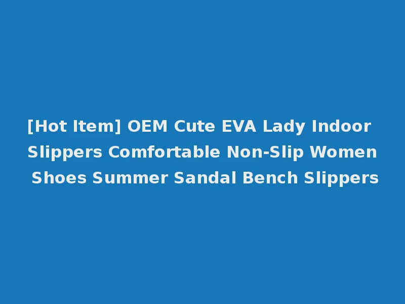 [Hot Item] OEM Cute EVA Lady Indoor Slippers Comfortable Non-Slip Women Shoes Summer Sandal Bench Slippers