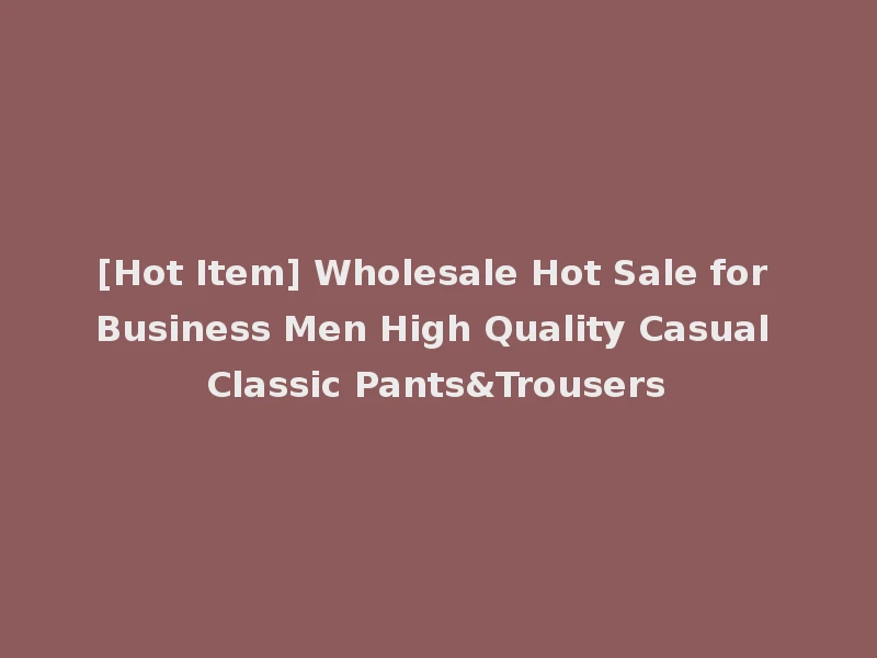 [Hot Item] Wholesale Hot Sale for Business Men High Quality Casual Classic Pants&Trousers