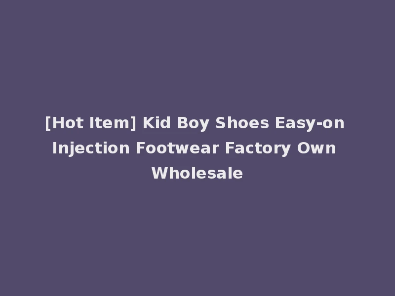 [Hot Item] Kid Boy Shoes Easy-on Injection Footwear Factory Own Wholesale
