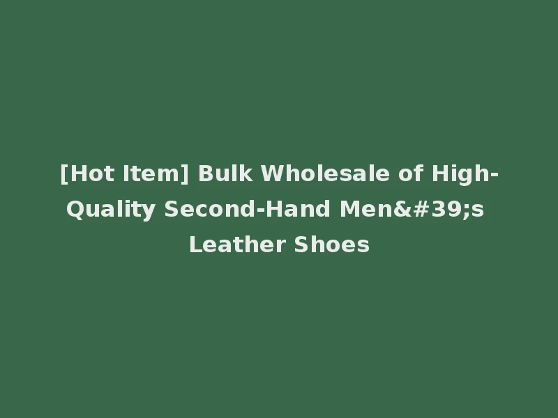 [Hot Item] Bulk Wholesale of High-Quality Second-Hand Men's Leather Shoes