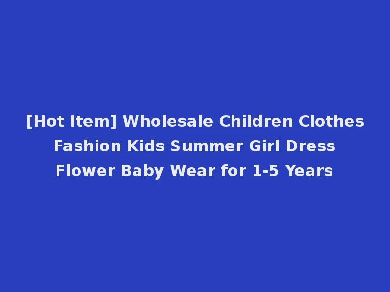 [Hot Item] Wholesale Children Clothes Fashion Kids Summer Girl Dress Flower Baby Wear for 1-5 Years