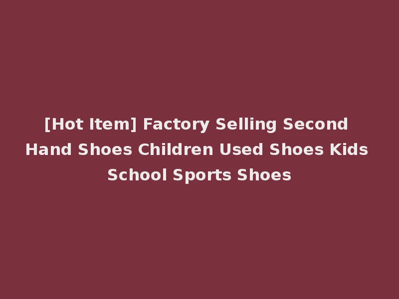 [Hot Item] Factory Selling Second Hand Shoes Children Used Shoes Kids School Sports Shoes