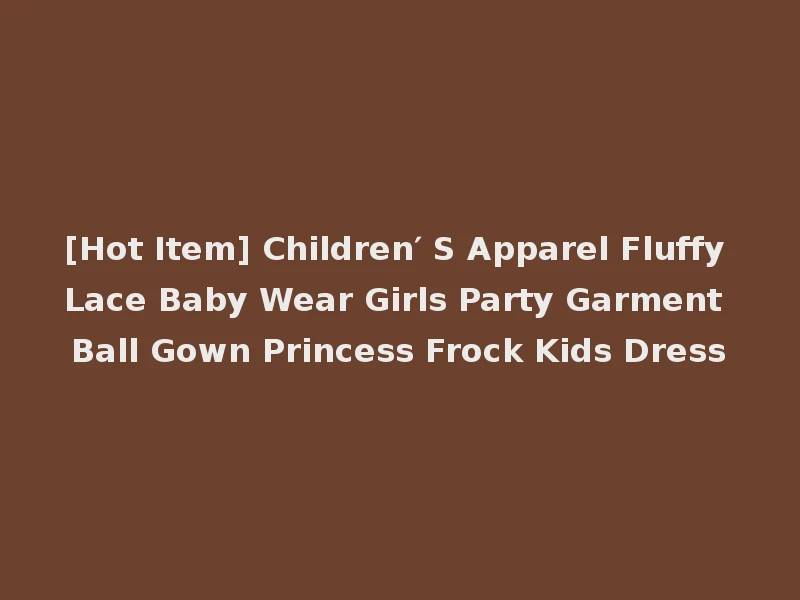 [Hot Item] Children′ S Apparel Fluffy Lace Baby Wear Girls Party Garment Ball Gown Princess Frock Kids Dress