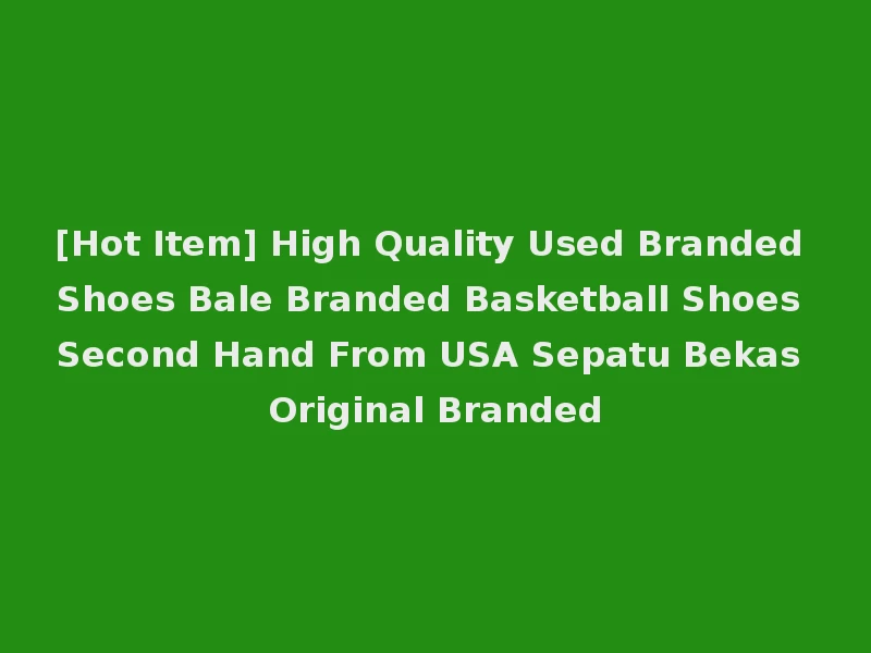 [Hot Item] High Quality Used Branded Shoes Bale Branded Basketball Shoes Second Hand From USA Sepatu Bekas Original Branded