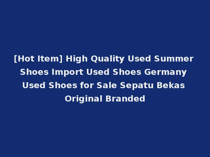 [Hot Item] High Quality Used Summer Shoes Import Used Shoes Germany Used Shoes for Sale Sepatu Bekas Original Branded