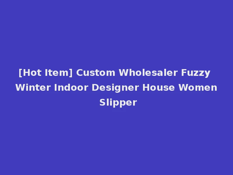 [Hot Item] Custom Wholesaler Fuzzy Winter Indoor Designer House Women Slipper