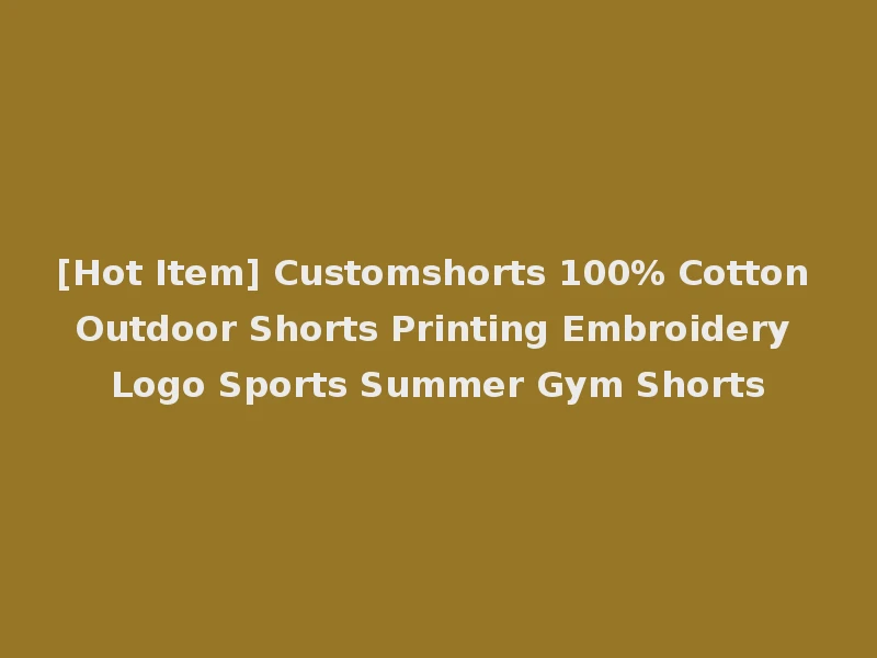 [Hot Item] Customshorts 100% Cotton Outdoor Shorts Printing Embroidery Logo Sports Summer Gym Shorts