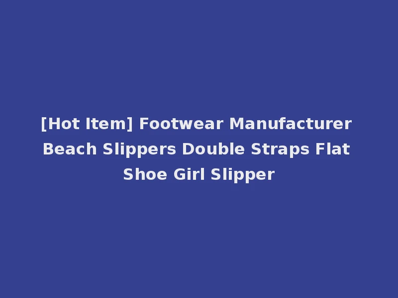 [Hot Item] Footwear Manufacturer Beach Slippers Double Straps Flat Shoe Girl Slipper
