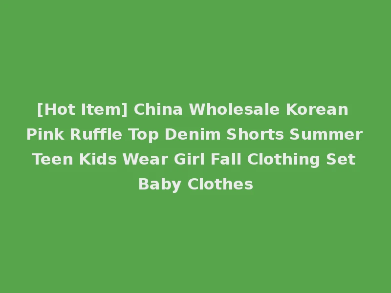 [Hot Item] China Wholesale Korean Pink Ruffle Top Denim Shorts Summer Teen Kids Wear Girl Fall Clothing Set Baby Clothes