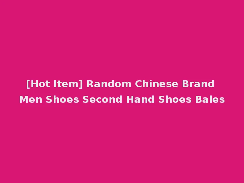 [Hot Item] Random Chinese Brand Men Shoes Second Hand Shoes Bales