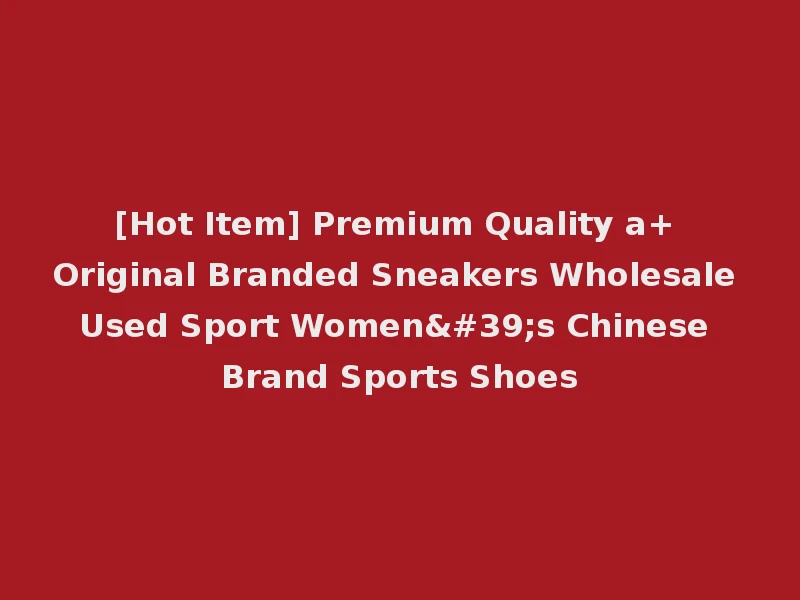 [Hot Item] Premium Quality a+ Original Branded Sneakers Wholesale Used Sport Women's Chinese Brand Sports Shoes