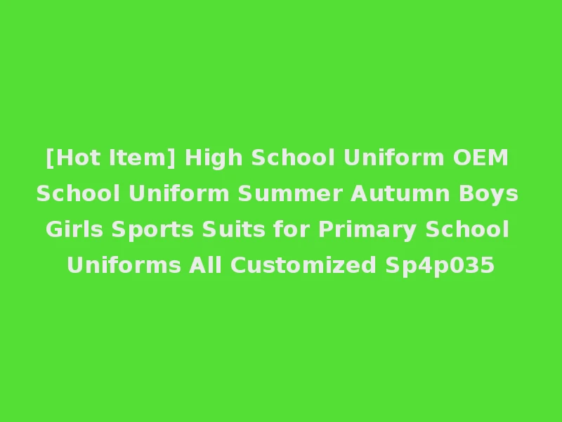 [Hot Item] High School Uniform OEM School Uniform Summer Autumn Boys Girls Sports Suits for Primary School Uniforms All Customized Sp4p035