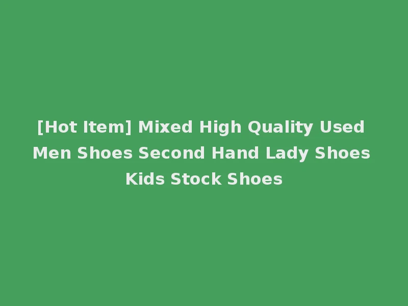 [Hot Item] Mixed High Quality Used Men Shoes Second Hand Lady Shoes Kids Stock Shoes