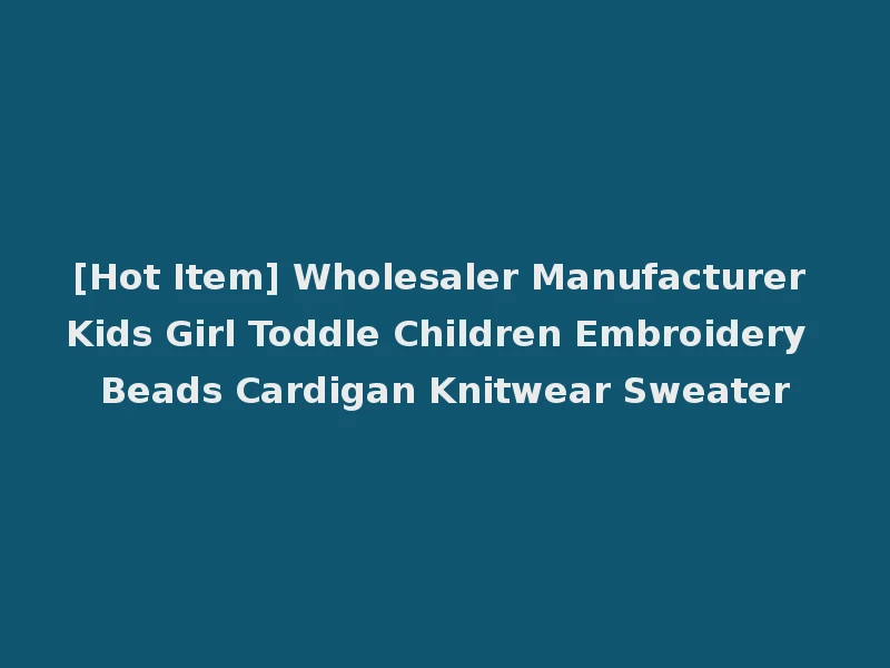 [Hot Item] Wholesaler Manufacturer Kids Girl Toddle Children Embroidery Beads Cardigan Knitwear Sweater