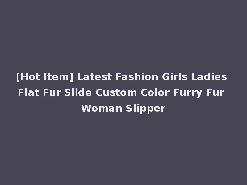 [Hot Item] Latest Fashion Girls Ladies Flat Fur Slide Custom Color Furry Fur Woman Slipper
