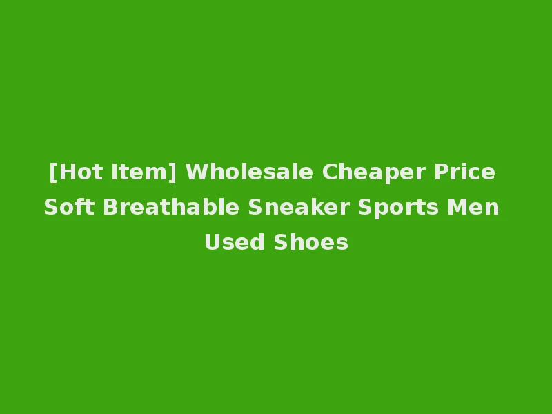 [Hot Item] Wholesale Cheaper Price Soft Breathable Sneaker Sports Men Used Shoes