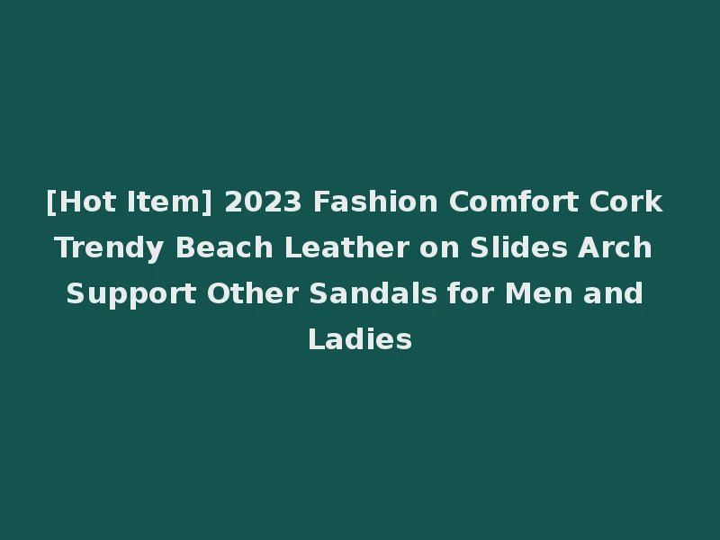 [Hot Item] 2023 Fashion Comfort Cork Trendy Beach Leather on Slides Arch Support Other Sandals for Men and Ladies