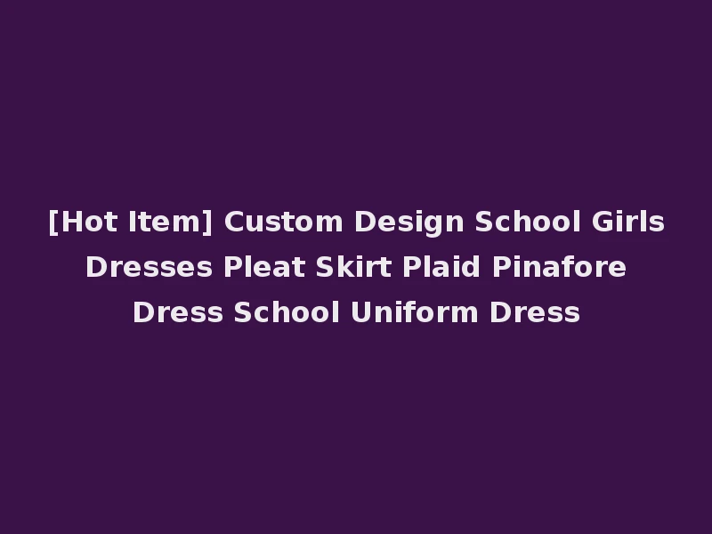 [Hot Item] Custom Design School Girls Dresses Pleat Skirt Plaid Pinafore Dress School Uniform Dress