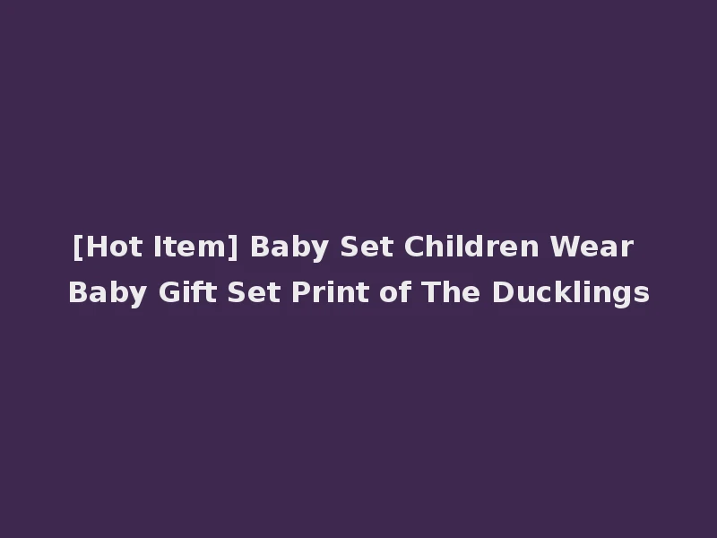 [Hot Item] Baby Set Children Wear Baby Gift Set Print of The Ducklings