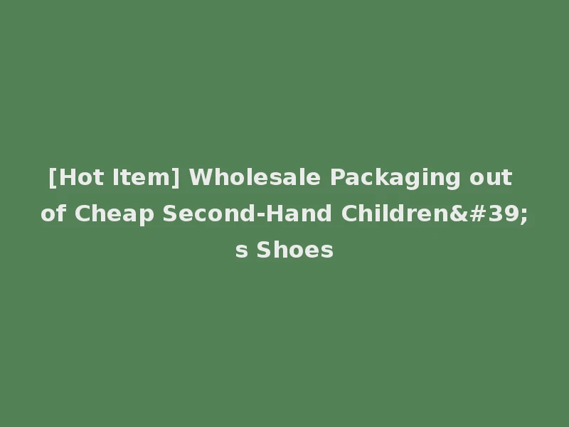 [Hot Item] Wholesale Packaging out of Cheap Second-Hand Children's Shoes