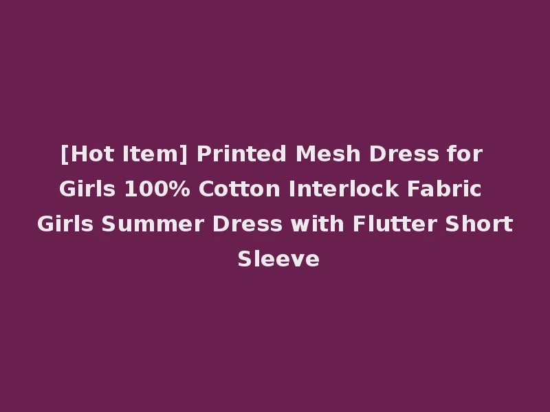 [Hot Item] Printed Mesh Dress for Girls 100% Cotton Interlock Fabric Girls Summer Dress with Flutter Short Sleeve