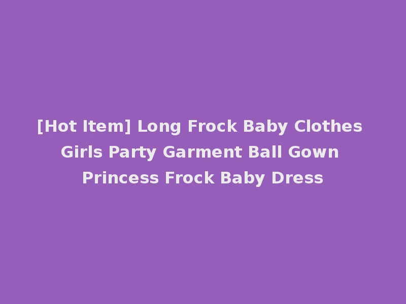 [Hot Item] Long Frock Baby Clothes Girls Party Garment Ball Gown Princess Frock Baby Dress