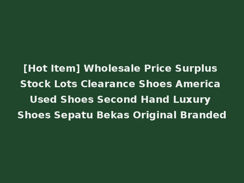 [Hot Item] Wholesale Price Surplus Stock Lots Clearance Shoes America Used Shoes Second Hand Luxury Shoes Sepatu Bekas Original Branded