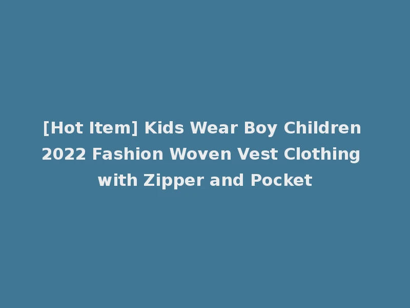 [Hot Item] Kids Wear Boy Children 2022 Fashion Woven Vest Clothing with Zipper and Pocket