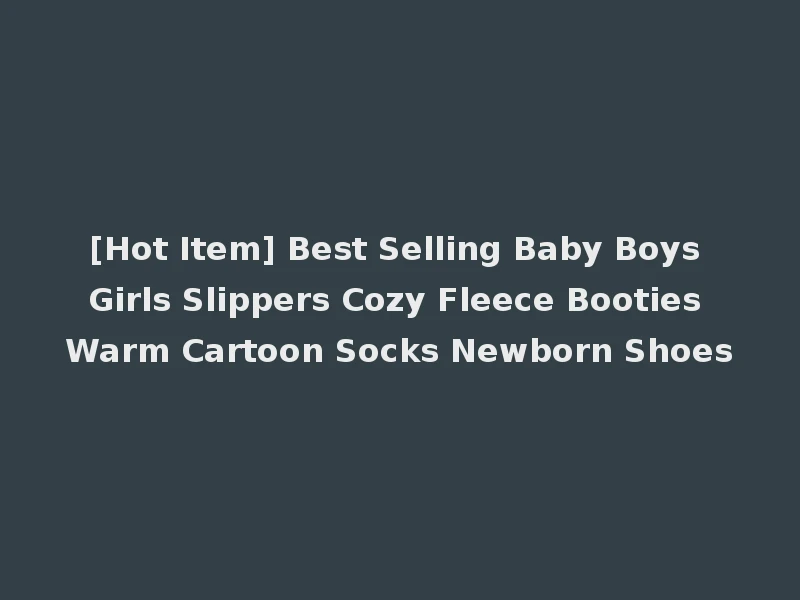[Hot Item] Best Selling Baby Boys Girls Slippers Cozy Fleece Booties Warm Cartoon Socks Newborn Shoes